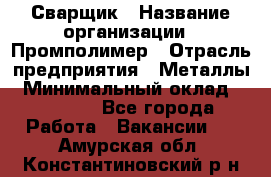 Сварщик › Название организации ­ Промполимер › Отрасль предприятия ­ Металлы › Минимальный оклад ­ 30 000 - Все города Работа » Вакансии   . Амурская обл.,Константиновский р-н